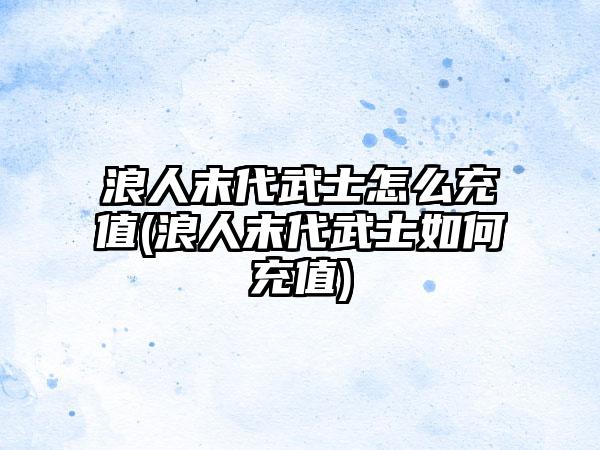 浪人末代武士怎么充值(浪人末代武士如何充值)