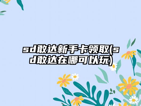 sd敢达新手卡领取(sd敢达在哪可以玩)