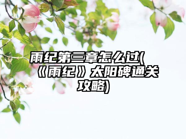 雨纪第三章怎么过(《雨纪》太阳碑通关攻略)