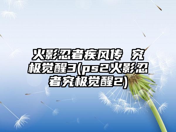 火影忍者疾风传 究极觉醒3(ps2火影忍者究极觉醒2)