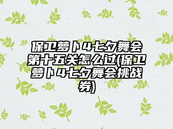 保卫萝卜4七夕舞会第十五关怎么过(保卫萝卜4七夕舞会挑战券)