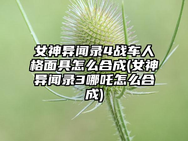 女神异闻录4战车人格面具怎么合成(女神异闻录3哪吒怎么合成)