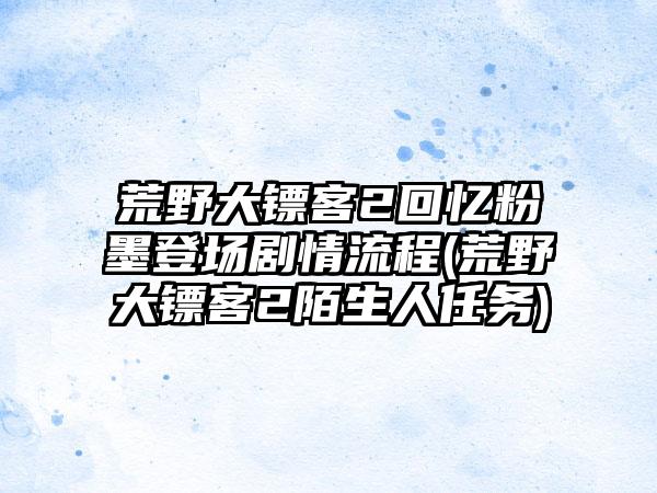 荒野大镖客2回忆粉墨登场剧情流程(荒野大镖客2陌生人任务)