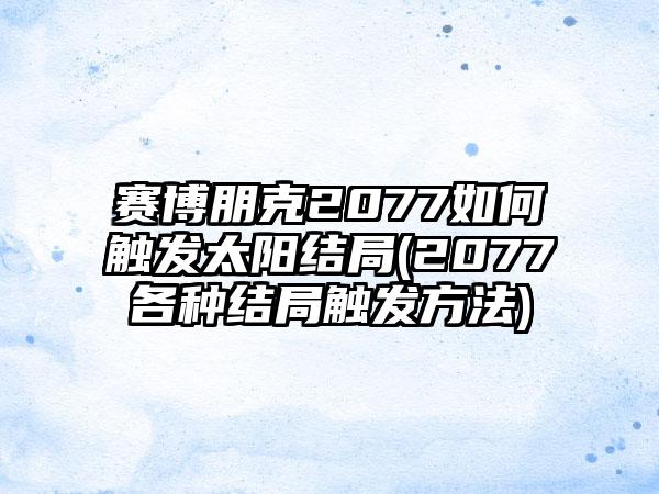 赛博朋克2077如何触发太阳结局(2077各种结局触发方法)