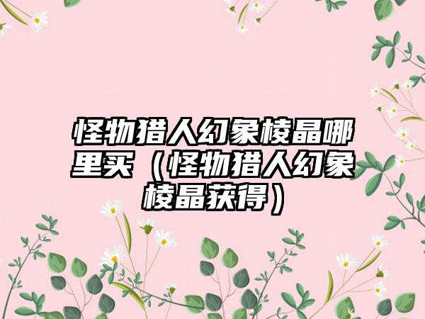 怪物猎人幻象棱晶哪里买（怪物猎人幻象棱晶获得）