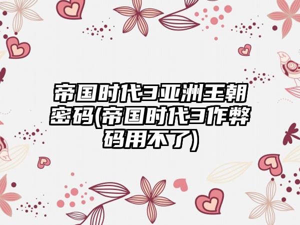 帝国时代3亚洲王朝密码(帝国时代3作弊码用不了)