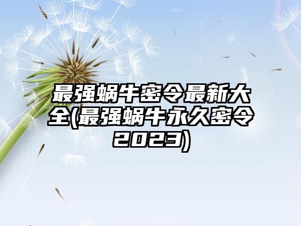 最强蜗牛密令最新大全(最强蜗牛永久密令2023)