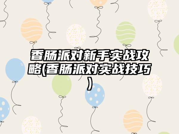 香肠派对新手实战攻略(香肠派对实战技巧)