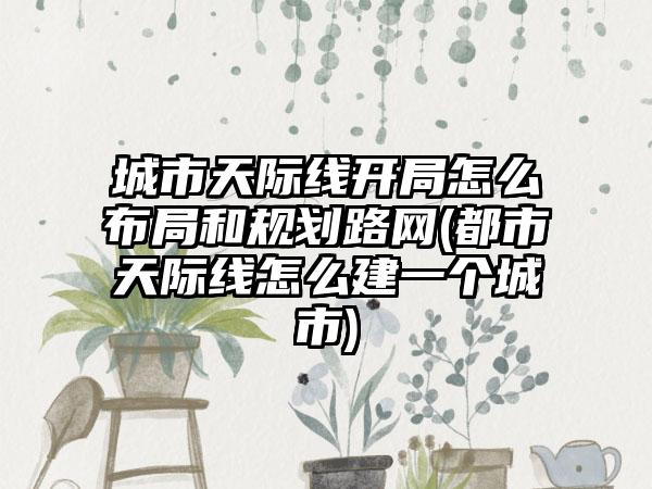 城市天际线开局怎么布局和规划路网(都市天际线怎么建一个城市)