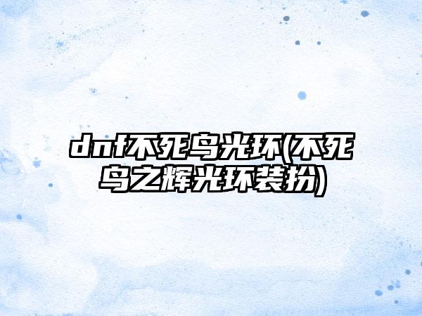 dnf不死鸟光环(不死鸟之辉光环装扮)