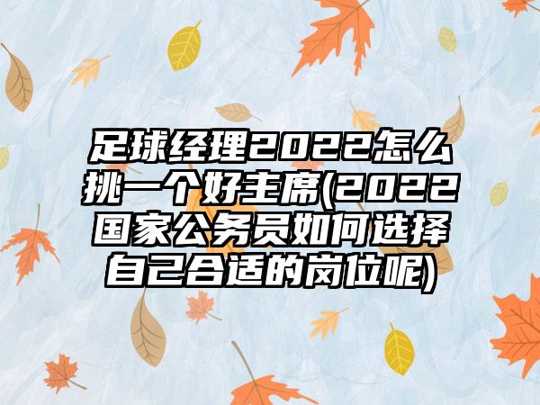 足球经理2022怎么挑一个好主席(2022国家公务员如何选择自己合适的岗位呢)