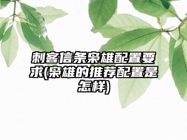 刺客信条枭雄配置要求(枭雄的推荐配置是怎样)