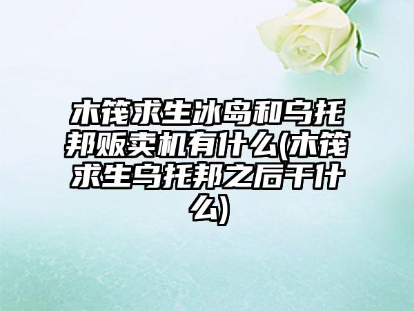 木筏求生冰岛和乌托邦贩卖机有什么(木筏求生乌托邦之后干什么)
