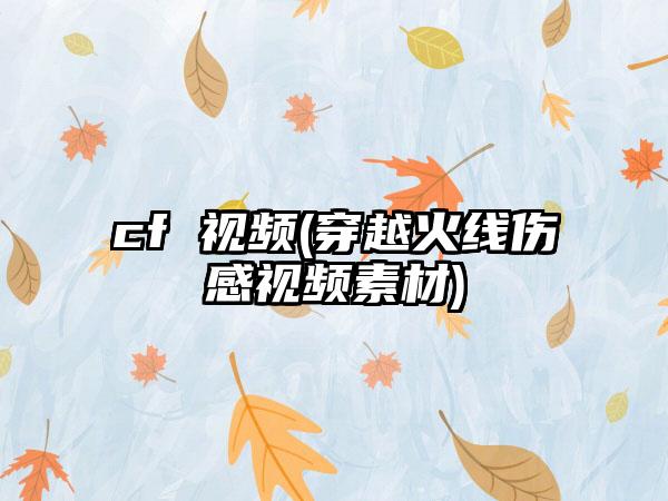 cf 视频(穿越火线伤感视频素材)