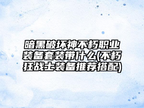 暗黑破坏神不朽职业装备套装带什么(不朽狂战士装备推荐搭配)