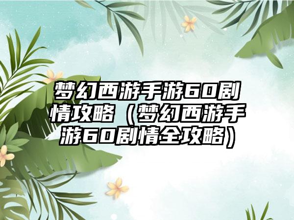 梦幻西游手游60剧情攻略（梦幻西游手游60剧情全攻略）