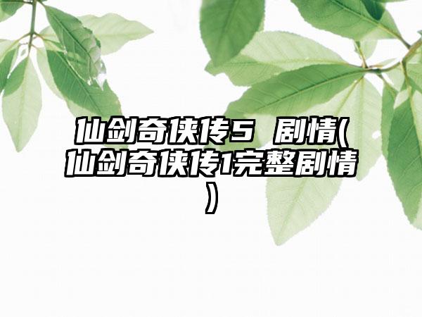 仙剑奇侠传5 剧情(仙剑奇侠传1完整剧情)