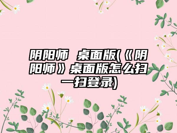 阴阳师 桌面版(《阴阳师》桌面版怎么扫一扫登录)