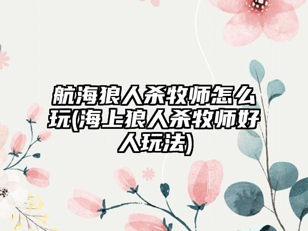 航海狼人杀牧师怎么玩(海上狼人杀牧师好人玩法)