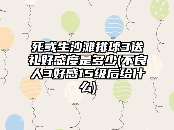 死或生沙滩排球3送礼好感度是多少(不良人3好感15级后给什么)