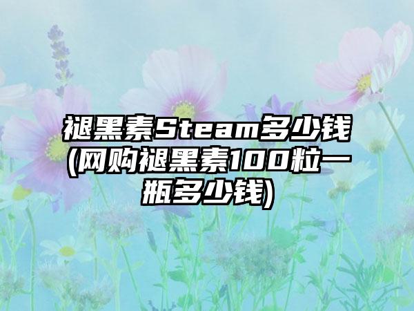 褪黑素Steam多少钱(网购褪黑素100粒一瓶多少钱)