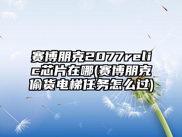 赛博朋克2077relic芯片在哪(赛博朋克偷货电梯任务怎么过)