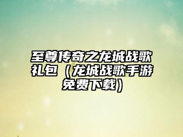 至尊传奇之龙城战歌礼包（龙城战歌手游免费下载）