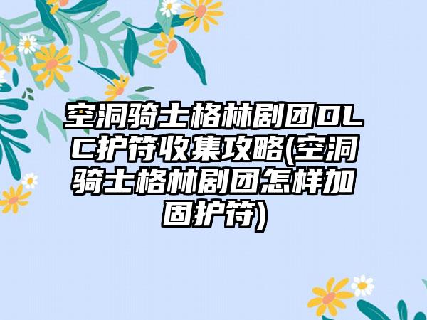 空洞骑士格林剧团DLC护符收集攻略(空洞骑士格林剧团怎样加固护符)