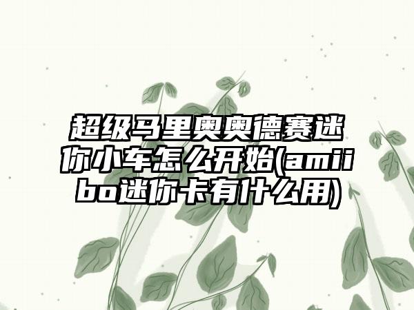超级马里奥奥德赛迷你小车怎么开始(amiibo迷你卡有什么用)