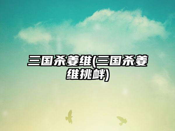 三国杀姜维(三国杀姜维挑衅)