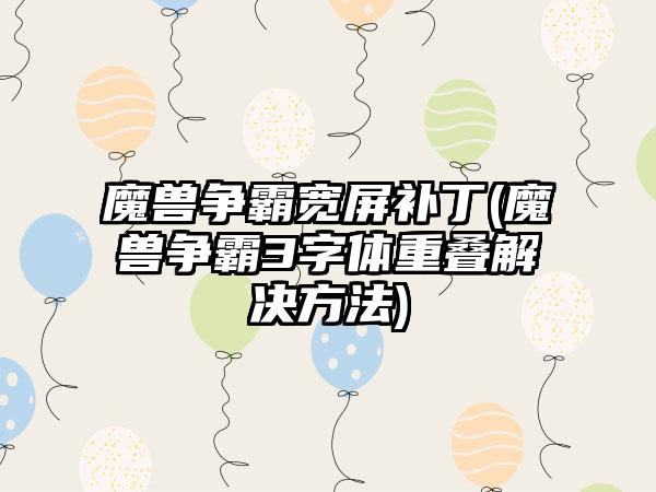 魔兽争霸宽屏补丁(魔兽争霸3字体重叠解决方法)