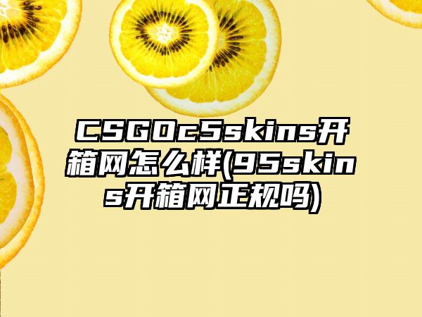 CSGOc5skins开箱网怎么样(95skins开箱网正规吗)
