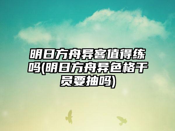 明日方舟异客值得练吗(明日方舟异色格干员要抽吗)