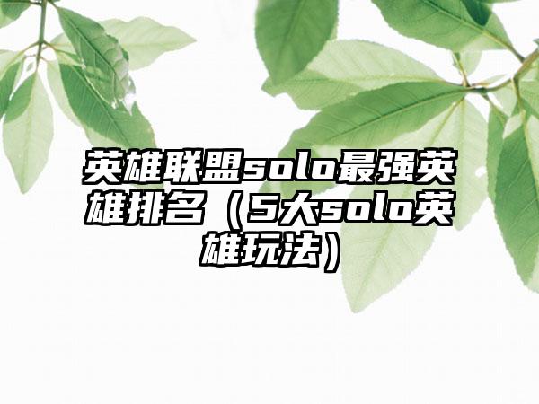 英雄联盟solo最强英雄排名（5大solo英雄玩法）