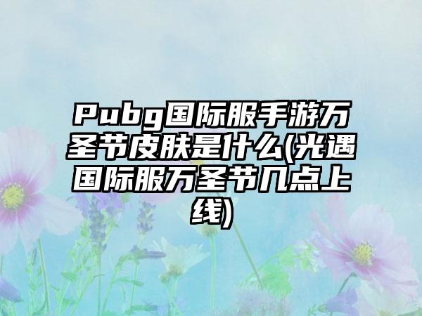 Pubg国际服手游万圣节皮肤是什么(光遇国际服万圣节几点上线)