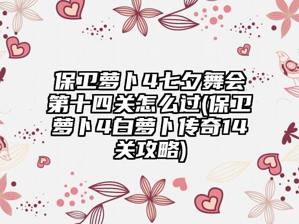 保卫萝卜4七夕舞会第十四关怎么过(保卫萝卜4白萝卜传奇14关攻略)