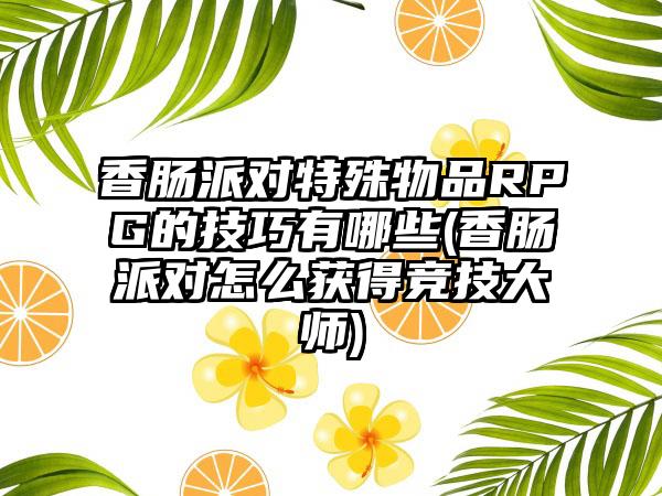 香肠派对特殊物品RPG的技巧有哪些(香肠派对怎么获得竞技大师)