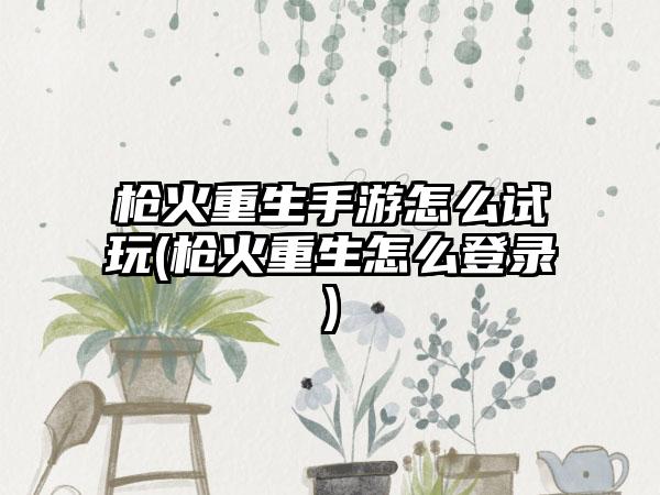 枪火重生手游怎么试玩(枪火重生怎么登录)