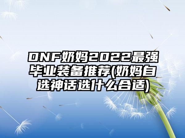 DNF奶妈2022最强毕业装备推荐(奶妈自选神话选什么合适)