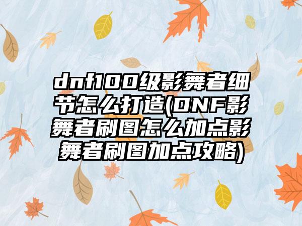 dnf100级影舞者细节怎么打造(DNF影舞者刷图怎么加点影舞者刷图加点攻略)