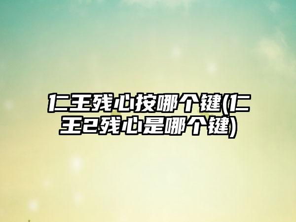 仁王残心按哪个键(仁王2残心是哪个键)
