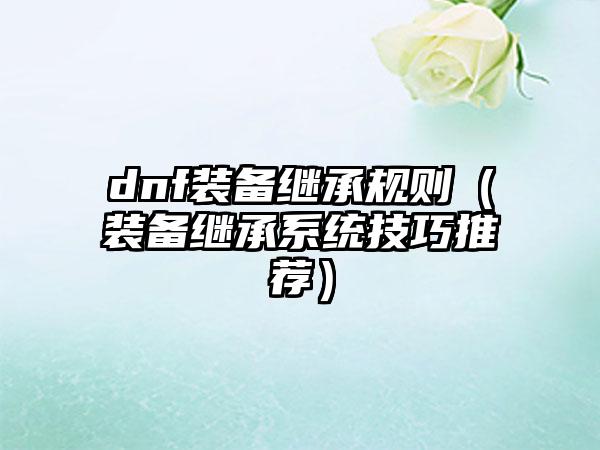 dnf装备继承规则（装备继承系统技巧推荐）