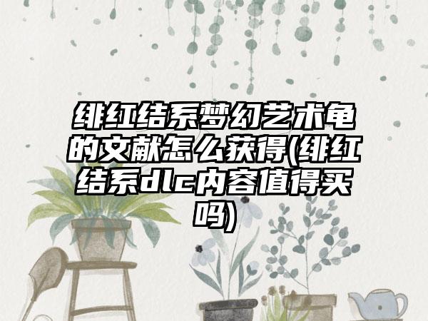 绯红结系梦幻艺术龟的文献怎么获得(绯红结系dlc内容值得买吗)