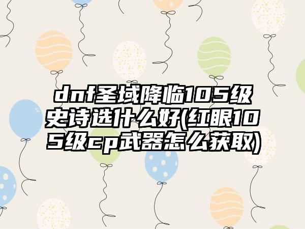 dnf圣域降临105级史诗选什么好(红眼105级cp武器怎么获取)
