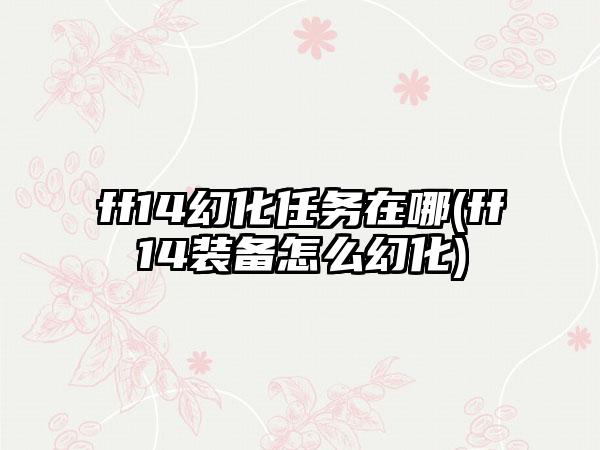 ff14幻化任务在哪(ff14装备怎么幻化)