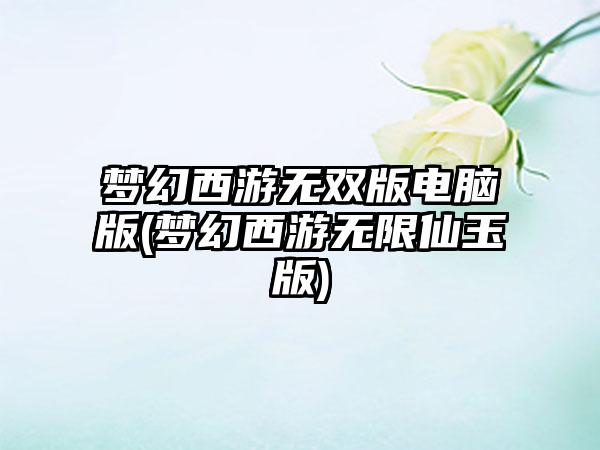梦幻西游无双版电脑版(梦幻西游无限仙玉版)