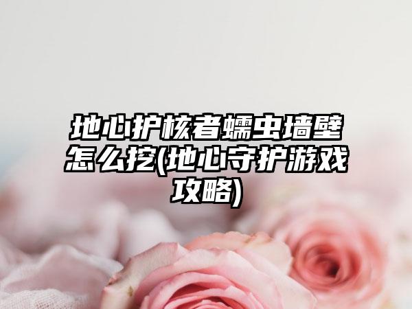 地心护核者蠕虫墙壁怎么挖(地心守护游戏攻略)