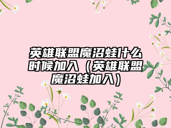 英雄联盟魔沼蛙什么时候加入（英雄联盟魔沼蛙加入）