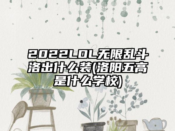2022LOL无限乱斗洛出什么装(洛阳五高是什么学校)