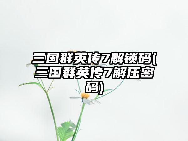 三国群英传7解锁码(三国群英传7解压密码)